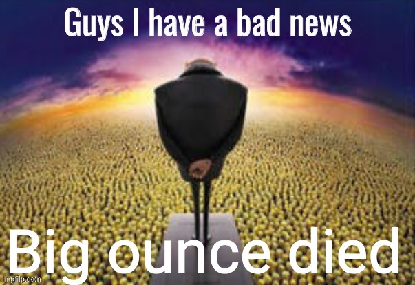 He was a legend | Big ounce died | image tagged in guys i have a bad news | made w/ Imgflip meme maker