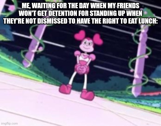 spinel waiting | ME, WAITING FOR THE DAY WHEN MY FRIENDS WON'T GET DETENTION FOR STANDING UP WHEN THEY'RE NOT DISMISSED TO HAVE THE RIGHT TO EAT LUNCH: | image tagged in spinel waiting | made w/ Imgflip meme maker