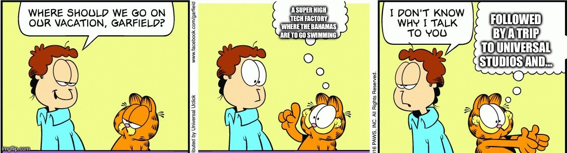 Garfield comic vacation | A SUPER HIGH TECH FACTORY WHERE THE BAHAMAS ARE TO GO SWIMMING; FOLLOWED BY A TRIP TO UNIVERSAL STUDIOS AND… | image tagged in garfield comic vacation,garfield | made w/ Imgflip meme maker