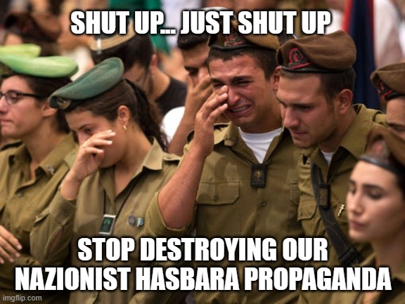 Nazi Zionist Hasbara Propaganda Fail IDF Crying | SHUT UP... JUST SHUT UP; STOP DESTROYING OUR NAZIONIST HASBARA PROPAGANDA | image tagged in idf,nazi,zionist,hasbara,propaganda,crying | made w/ Imgflip meme maker