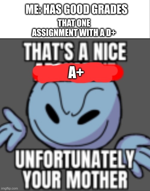 SO TRUE | ME: HAS GOOD GRADES; THAT ONE ASSIGNMENT WITH A D+; A+ | image tagged in white bar,that's a nice unfortunately your mother | made w/ Imgflip meme maker