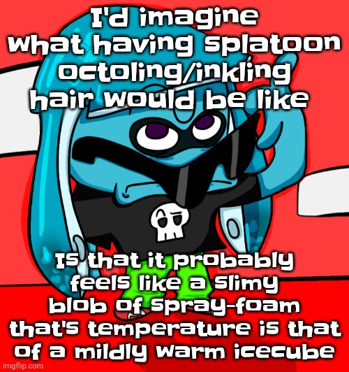 Huh | I'd imagine what having splatoon octoling/inkling hair would be like; Is that it probably feels like a slimy blob of spray-foam that's temperature is that of a mildly warm icecube | image tagged in i beg your pathogen | made w/ Imgflip meme maker