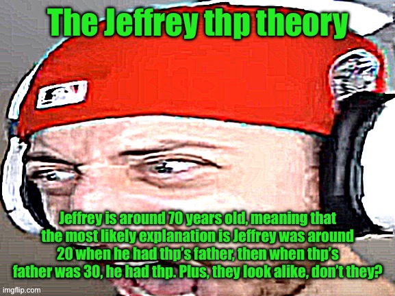 Disgusted | The Jeffrey thp theory; Jeffrey is around 70 years old, meaning that the most likely explanation is Jeffrey was around 20 when he had thp’s father, then when thp’s father was 30, he had thp. Plus, they look alike, don’t they? | image tagged in disgusted | made w/ Imgflip meme maker