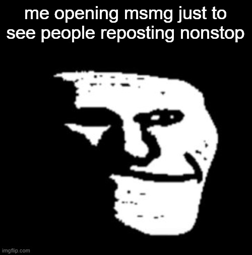 . | me opening msmg just to see people reposting nonstop | image tagged in depressed troll face | made w/ Imgflip meme maker