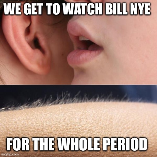 Science Class | WE GET TO WATCH BILL NYE; FOR THE WHOLE PERIOD | image tagged in whisper and goosebumps | made w/ Imgflip meme maker