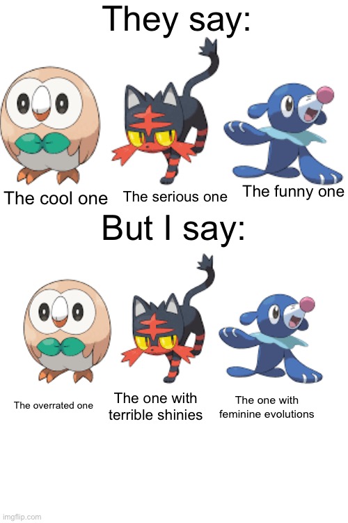I think Rowlet is overrated,don’t judge me. | They say:; The funny one; The cool one; The serious one; But I say:; The one with terrible shinies; The one with feminine evolutions; The overrated one | image tagged in pokemon,overrated | made w/ Imgflip meme maker