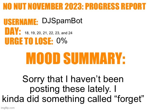 So much day | DJSpamBot; 18, 19, 20, 21, 22, 23, and 24; 0%; Sorry that I haven’t been posting these lately. I kinda did something called “forget” | image tagged in no nut november 2023 progress report,msmg | made w/ Imgflip meme maker