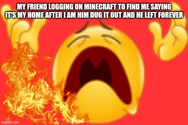 My friend hasn't logged on it 1,000 years | MY FRIEND LOGGING ON MINECRAFT TO FIND ME SAYING IT'S MY HOME AFTER I AM HIM DUG IT OUT AND HE LEFT FOREVER | image tagged in whyyyy,minecraft,friends | made w/ Imgflip meme maker