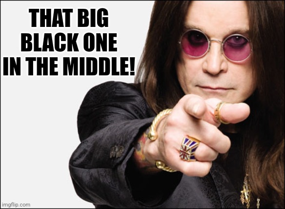 Ozzy pointing | THAT BIG BLACK ONE IN THE MIDDLE! | image tagged in ozzy pointing | made w/ Imgflip meme maker