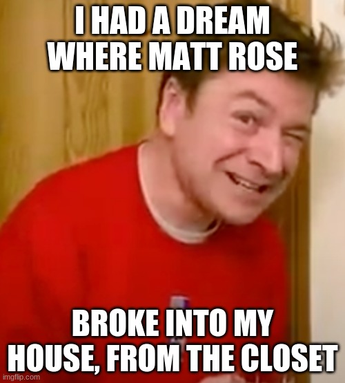 Matt Rose breakin | I HAD A DREAM WHERE MATT ROSE; BROKE INTO MY HOUSE, FROM THE CLOSET | image tagged in matt rose problem | made w/ Imgflip meme maker