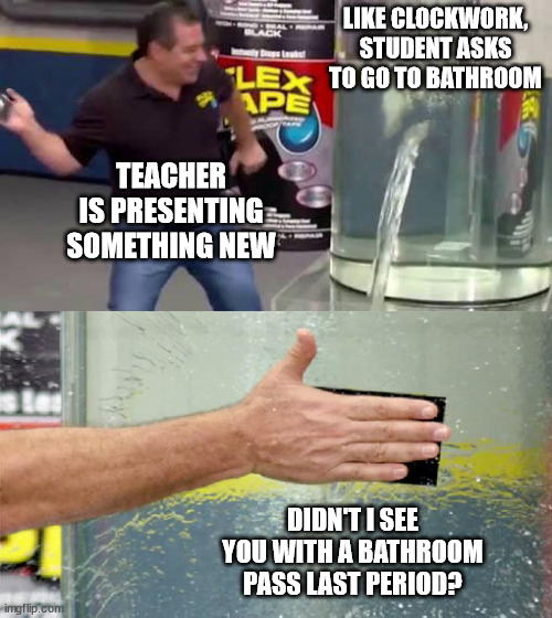 It's an emergency! | LIKE CLOCKWORK, STUDENT ASKS TO GO TO BATHROOM; TEACHER IS PRESENTING SOMETHING NEW; DIDN'T I SEE YOU WITH A BATHROOM PASS LAST PERIOD? | image tagged in flex tape | made w/ Imgflip meme maker