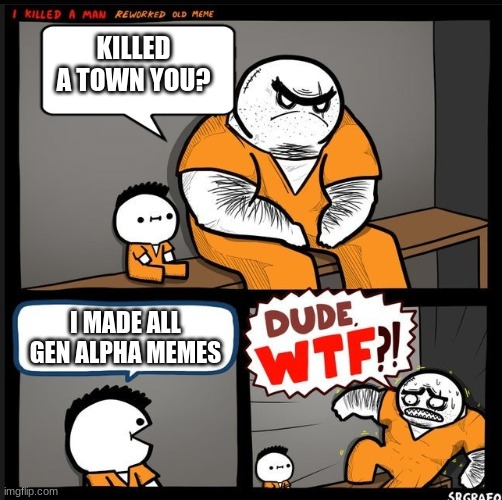 Srgrafo dude wtf | KILLED A TOWN YOU? I MADE ALL GEN ALPHA MEMES | image tagged in srgrafo dude wtf | made w/ Imgflip meme maker