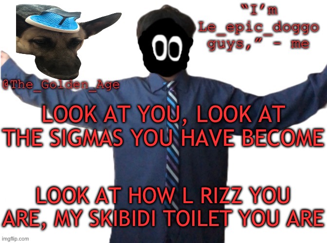 delted's slippa dawg temp (thanks Behapp) | LOOK AT YOU, LOOK AT THE SIGMAS YOU HAVE BECOME; LOOK AT HOW L RIZZ YOU ARE, MY SKIBIDI TOILET YOU ARE | image tagged in delted's slippa dawg temp thanks behapp | made w/ Imgflip meme maker