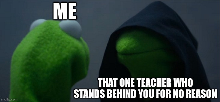 Fr Tho | ME; THAT ONE TEACHER WHO STANDS BEHIND YOU FOR NO REASON | image tagged in memes,evil kermit | made w/ Imgflip meme maker