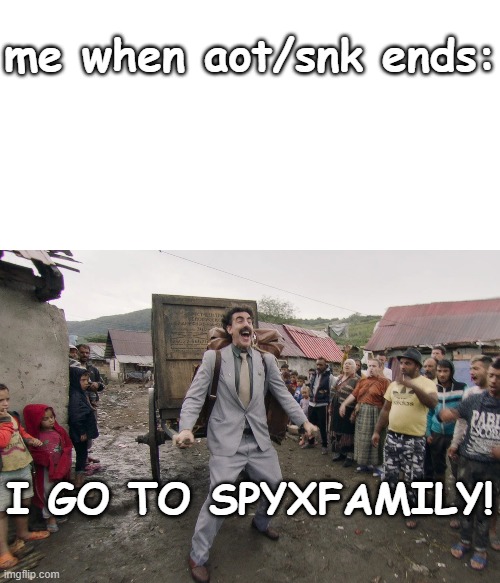 me rn | me when aot/snk ends:; I GO TO SPYXFAMILY! | image tagged in borat i go to america,aot,spy x family,snk,attack on titan,shingeki no kyojin | made w/ Imgflip meme maker
