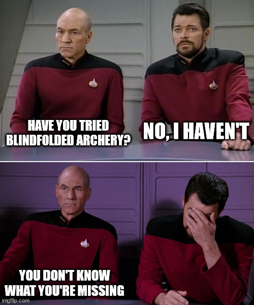 Picard Riker listening to a pun | HAVE YOU TRIED BLINDFOLDED ARCHERY? NO, I HAVEN'T; YOU DON'T KNOW WHAT YOU'RE MISSING | image tagged in picard riker listening to a pun | made w/ Imgflip meme maker