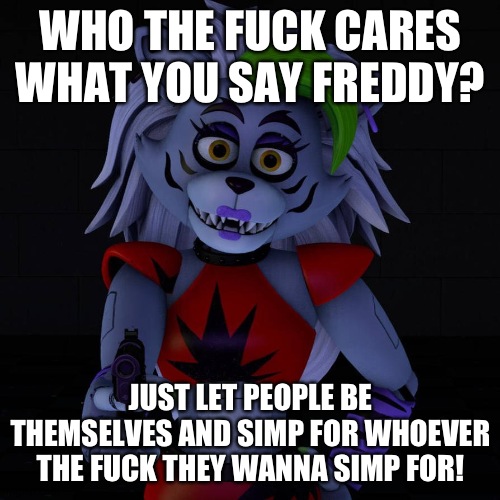 WHO THE FUCK CARES WHAT YOU SAY FREDDY? JUST LET PEOPLE BE THEMSELVES AND SIMP FOR WHOEVER THE FUCK THEY WANNA SIMP FOR! | made w/ Imgflip meme maker