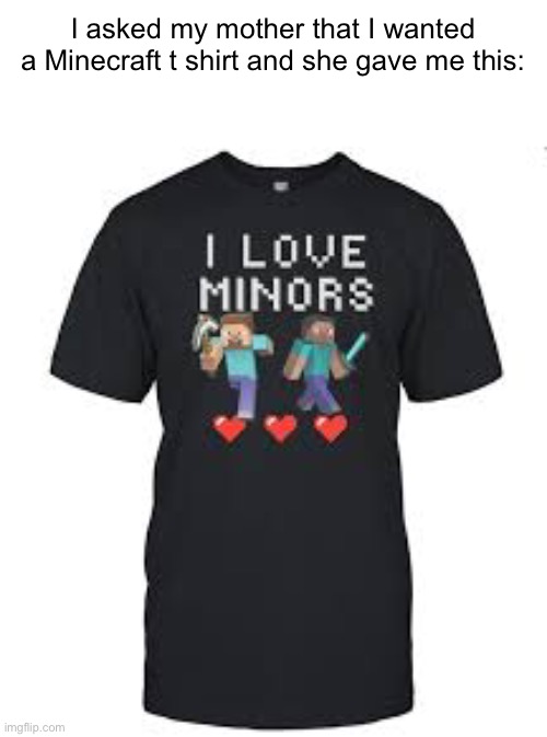 Cursed Minecraft t shirt | I asked my mother that I wanted a Minecraft t shirt and she gave me this: | image tagged in memes,true story,funny | made w/ Imgflip meme maker