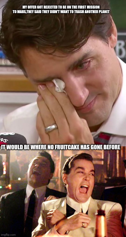 MY OFFER GOT REJECTED TO BE ON THE FIRST MISSION TO MARS,THEY SAID THEY DIDN'T WANT TO TRASH ANOTHER PLANET; IT WOULD BE WHERE NO FRUITCAKE HAS GONE BEFORE | image tagged in justin trudeau crying,memes,good fellas hilarious | made w/ Imgflip meme maker