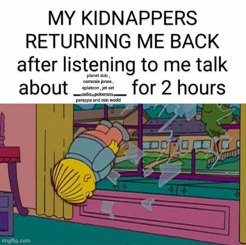 my kidnapper returning me | planet dob , osmosis jones , splatoon , jet set radio , pokemon , parappa and rain world | image tagged in my kidnapper returning me | made w/ Imgflip meme maker