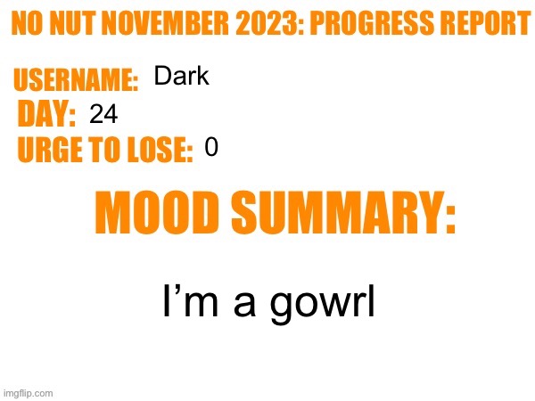 No Nut November 2023 Progress Report | Dark; 24; 0; I’m a gowrl | image tagged in no nut november 2023 progress report | made w/ Imgflip meme maker