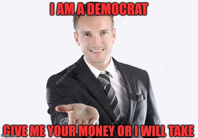 Money | I AM A DEMOCRAT; GIVE ME YOUR MONEY OR I WILL TAKE | image tagged in gimme,money | made w/ Imgflip meme maker