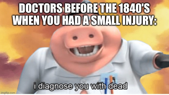 I diagnose you with dead | DOCTORS BEFORE THE 1840'S WHEN YOU HAD A SMALL INJURY: | image tagged in i diagnose you with dead | made w/ Imgflip meme maker