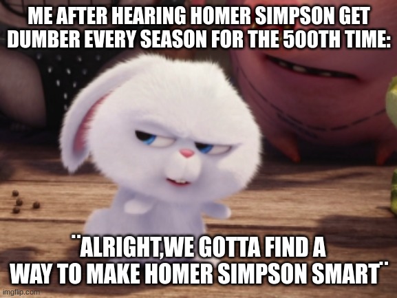 Secret Life of Pets - Snowball #3 | ME AFTER HEARING HOMER SIMPSON GET DUMBER EVERY SEASON FOR THE 500TH TIME:; ¨ALRIGHT,WE GOTTA FIND A WAY TO MAKE HOMER SIMPSON SMART¨ | image tagged in secret life of pets - snowball 3 | made w/ Imgflip meme maker