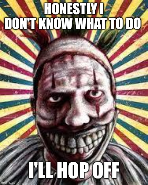 American horror story clown | HONESTLY I DON'T KNOW WHAT TO DO; I'LL HOP OFF | image tagged in american horror story clown | made w/ Imgflip meme maker