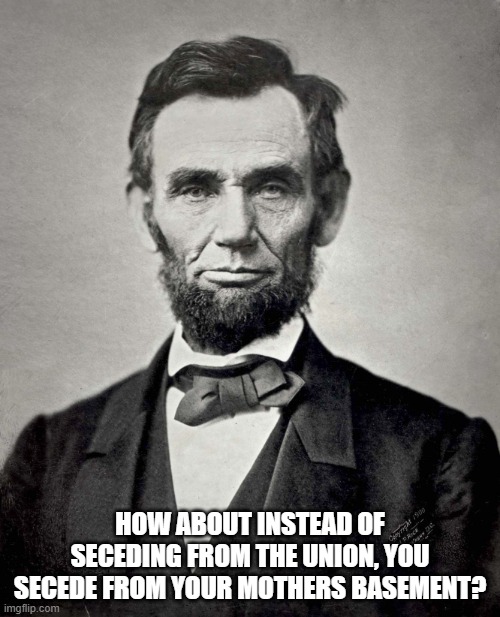 Abraham Lincoln | HOW ABOUT INSTEAD OF SECEDING FROM THE UNION, YOU SECEDE FROM YOUR MOTHERS BASEMENT? | image tagged in abraham lincoln | made w/ Imgflip meme maker
