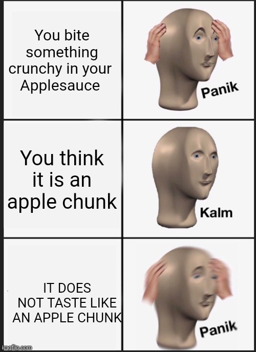 Panik Kalm Panik Meme | You bite something crunchy in your 
Applesauce; You think it is an apple chunk; IT DOES NOT TASTE LIKE AN APPLE CHUNK | image tagged in memes,panik kalm panik | made w/ Imgflip meme maker