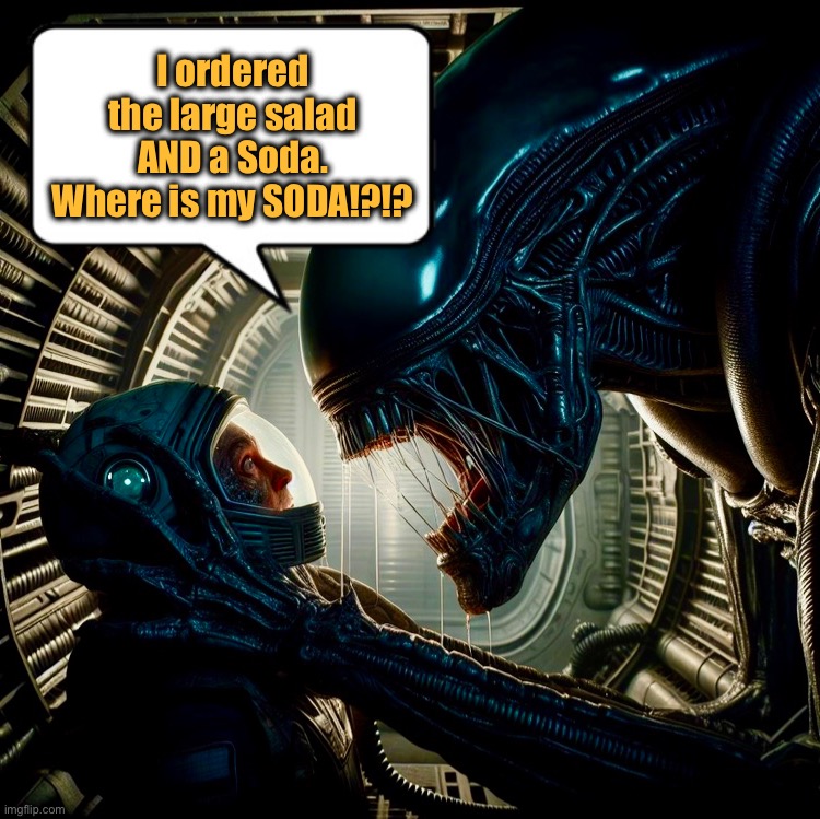 I wouldn’t have ordered it if I didn’t want it | I ordered the large salad AND a Soda. Where is my SODA!?!? | image tagged in pizza delivery,alien,xenomorph,memes,task failed successfully | made w/ Imgflip meme maker