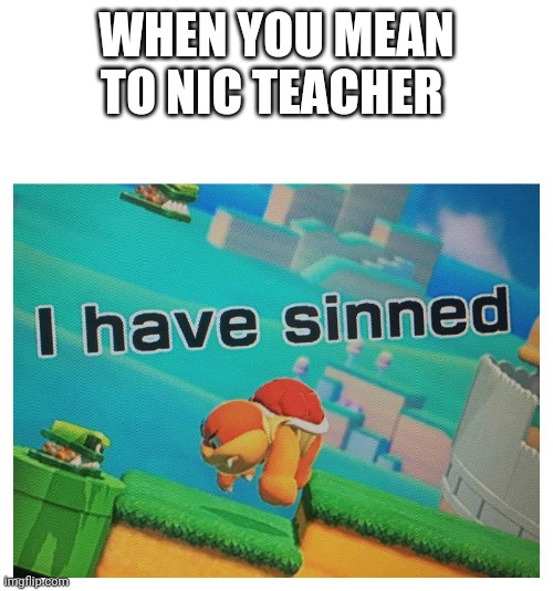 Sin | WHEN YOU MEAN TO NIC TEACHER | image tagged in sin | made w/ Imgflip meme maker