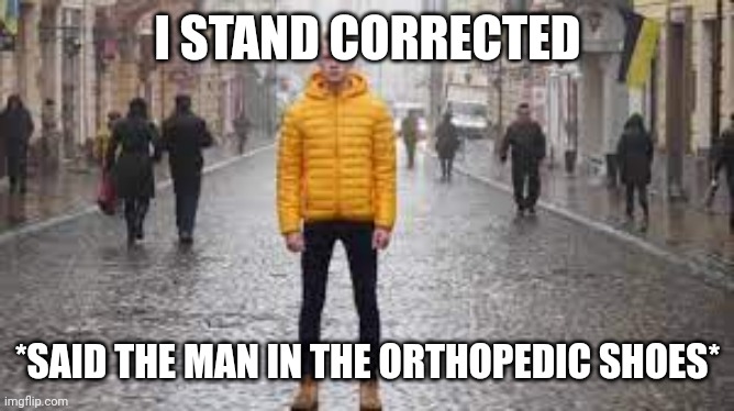 standing man | I STAND CORRECTED; *SAID THE MAN IN THE ORTHOPEDIC SHOES* | image tagged in standing man | made w/ Imgflip meme maker