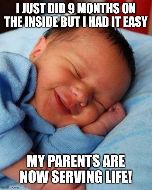 sleeping baby laughing | I JUST DID 9 MONTHS ON THE INSIDE BUT I HAD IT EASY; MY PARENTS ARE NOW SERVING LIFE! | image tagged in sleeping baby laughing | made w/ Imgflip meme maker