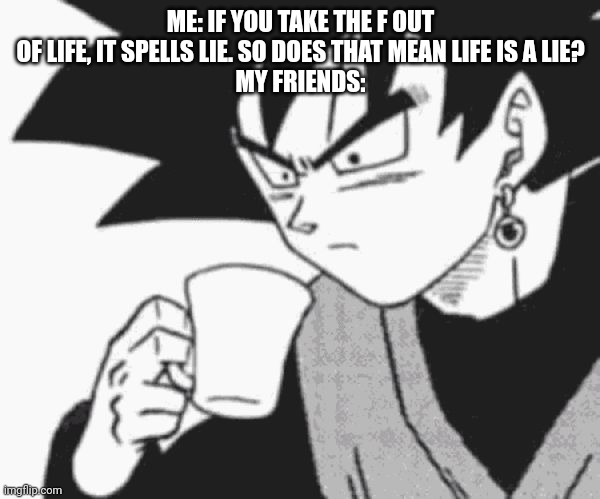 Goku Black confused | ME: IF YOU TAKE THE F OUT OF LIFE, IT SPELLS LIE. SO DOES THAT MEAN LIFE IS A LIE?
MY FRIENDS: | image tagged in goku black confused | made w/ Imgflip meme maker