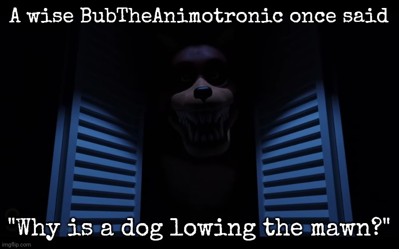 I said this exact thing | A wise BubTheAnimotronic once said; "Why is a dog lowing the mawn?" | image tagged in foxy lurking,why is a dog lowing the mawn | made w/ Imgflip meme maker