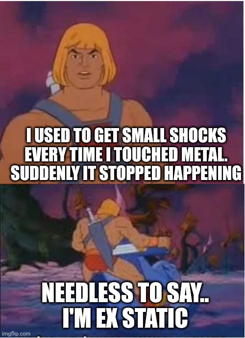He-Man | I USED TO GET SMALL SHOCKS EVERY TIME I TOUCHED METAL. SUDDENLY IT STOPPED HAPPENING; NEEDLESS TO SAY..
I'M EX STATIC | image tagged in he-man | made w/ Imgflip meme maker