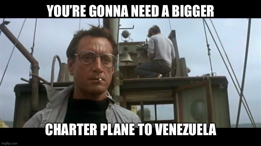 Jaws bigger boat | YOU’RE GONNA NEED A BIGGER CHARTER PLANE TO VENEZUELA | image tagged in jaws bigger boat | made w/ Imgflip meme maker