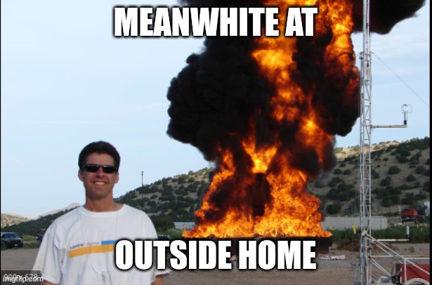 Exposion | MEANWHITE AT OUTSIDE HOME | image tagged in exposion | made w/ Imgflip meme maker