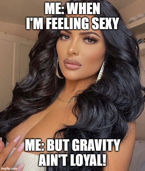 Sexy lady | ME: WHEN I'M FEELING SEXY; ME: BUT GRAVITY AIN'T LOYAL! | image tagged in sexy lady | made w/ Imgflip meme maker