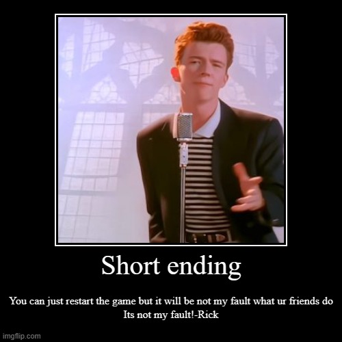 Short ending | You can just restart the game but it will be not my fault what ur friends do
Its not my fault!-Rick | image tagged in funny,demotivationals | made w/ Imgflip demotivational maker
