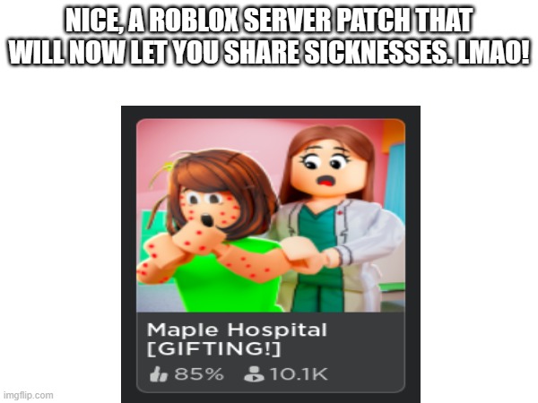 At last! | NICE, A ROBLOX SERVER PATCH THAT WILL NOW LET YOU SHARE SICKNESSES. LMAO! | image tagged in roblox meme,maple hospital,roblox servers,lol,comedy memes | made w/ Imgflip meme maker