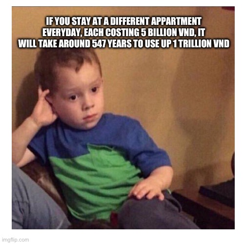 IF YOU STAY AT A DIFFERENT APPARTMENT EVERYDAY, EACH COSTING 5 BILLION VND, IT WILL TAKE AROUND 547 YEARS TO USE UP 1 TRILLION VND | made w/ Imgflip meme maker