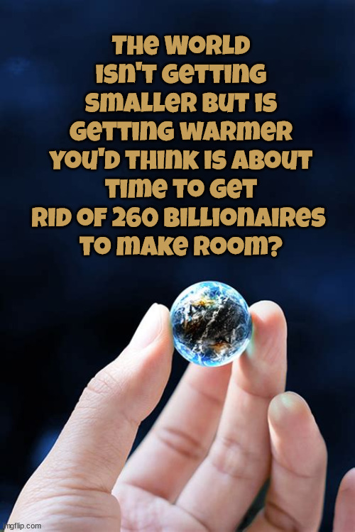 My thumb | The World isn't getting smaller But is getting warmer you'd think is about time to get rid of 260 billionaires 
to make room? | image tagged in global warming,climate change,climat hoax,poor people,maga,fossil fuel | made w/ Imgflip meme maker