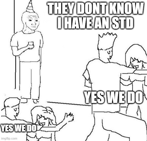 Guy in corner of party | THEY DONT KNOW I HAVE AN STD; YES WE DO; YES WE DO | image tagged in guy in corner of party | made w/ Imgflip meme maker