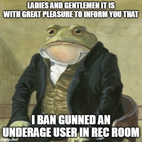 Now im happy | LADIES AND GENTLEMEN IT IS WITH GREAT PLEASURE TO INFORM YOU THAT; I BAN GUNNED AN UNDERAGE USER IN REC ROOM | image tagged in gentlemen it is with great pleasure to inform you that | made w/ Imgflip meme maker