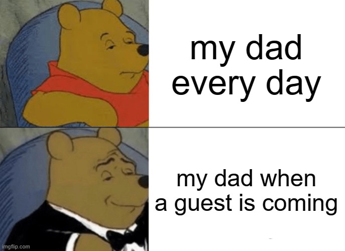 guest comes | my dad every day; my dad when a guest is coming | image tagged in memes,tuxedo winnie the pooh | made w/ Imgflip meme maker