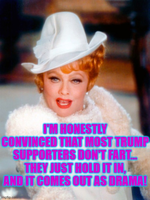 Lucille Ball Mame | I'M HONESTLY CONVINCED THAT MOST TRUMP SUPPORTERS DON'T FART...
THEY JUST HOLD IT IN, AND IT COMES OUT AS DRAMA! | image tagged in lucille ball mame | made w/ Imgflip meme maker