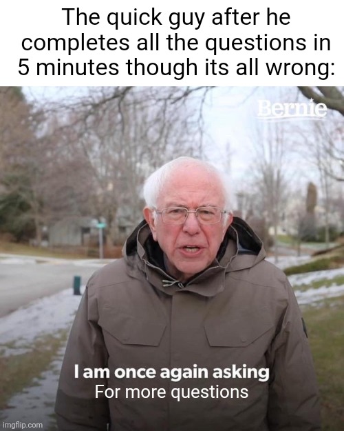 I just camr up with this | The quick guy after he completes all the questions in 5 minutes though its all wrong:; For more questions | image tagged in memes,bernie i am once again asking for your support,school | made w/ Imgflip meme maker